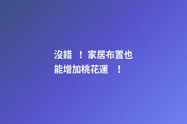 沒錯！家居布置也能增加桃花運！